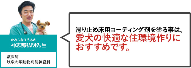 神志那弘明（かみしな ひろあき）先生 獣医師 岐阜大学動物病院神経科　滑り止め床用コーティング剤を塗る事は、愛犬の快適な住環境作りにおすすめです。