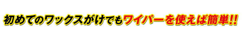 初めてのワックスがけでもワイパーを使えば簡単!!