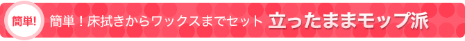 簡単！床拭きからワックスまでセット：立ったままモップ派