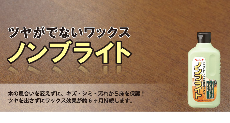 つやが出ないワックス「ノンブライト」。木の風合いを変えずに、キズ・シミ・汚れから床を保護！つやを出さずにワックス効果が約6ヶ月持続します。